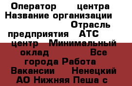 Оператор Call-центра › Название организации ­ Holiday travel › Отрасль предприятия ­ АТС, call-центр › Минимальный оклад ­ 45 000 - Все города Работа » Вакансии   . Ненецкий АО,Нижняя Пеша с.